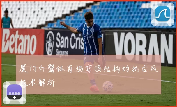 厦门白鹭体育场穹顶结构的抗台风技术解析