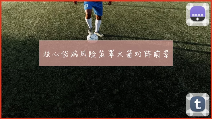 核心伤病风险笼罩火箭对阵前景