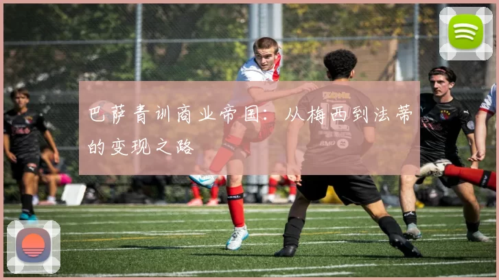 巴萨青训商业帝国：从梅西到法蒂的变现之路