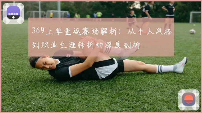 369上单重返赛场解析：从个人风格到职业生涯转折的深度剖析