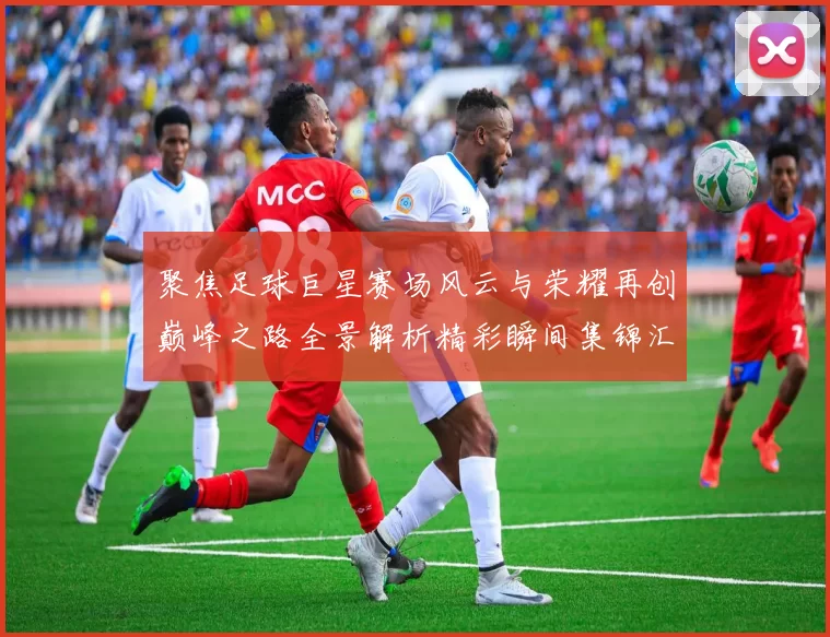 聚焦足球巨星赛场风云与荣耀再创巅峰之路全景解析精彩瞬间集锦汇
