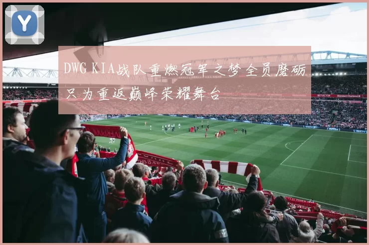 DWG KIA战队重燃冠军之梦全员磨砺只为重返巅峰荣耀舞台