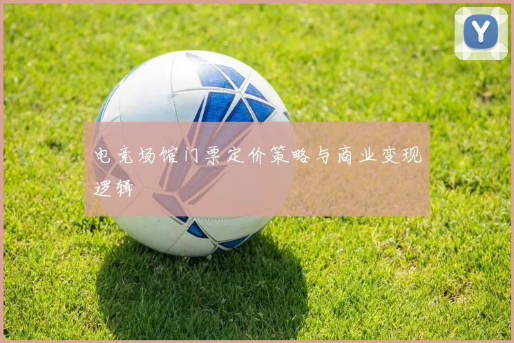 电竞场馆门票定价策略与商业变现逻辑
