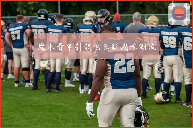魔术青年引领电竞新战术潮流