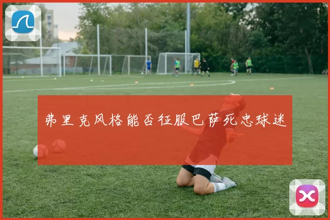 弗里克风格能否征服巴萨死忠球迷