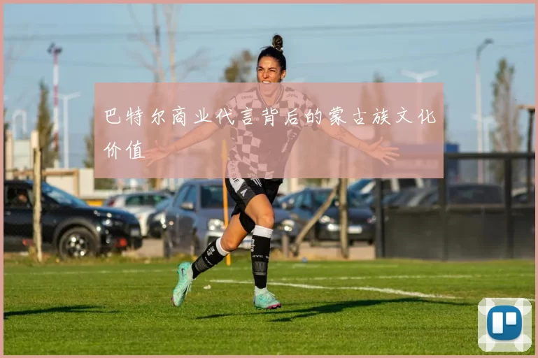 巴特尔商业代言背后的蒙古族文化价值