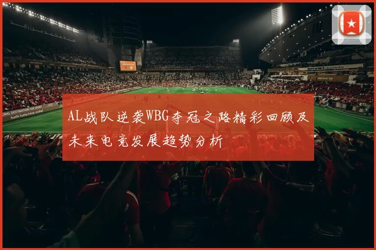 AL战队逆袭WBG夺冠之路精彩回顾及未来电竞发展趋势分析