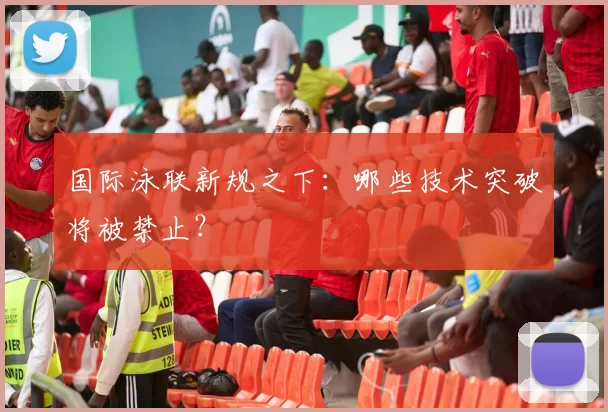 国际泳联新规之下：哪些技术突破将被禁止？