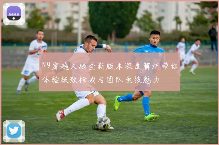 N9穿越火线全新版本深度解析带你体验极致枪战与团队竞技魅力