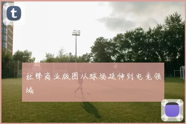 杜锋商业版图从球场延伸到电竞领域
