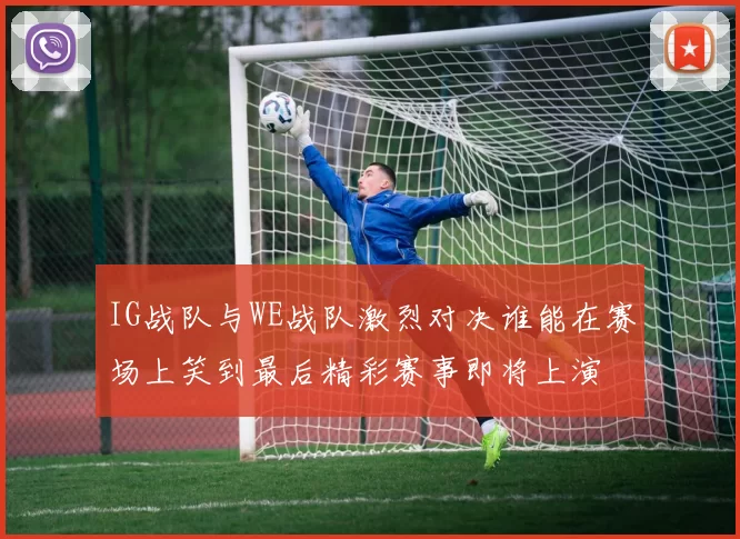 IG战队与WE战队激烈对决谁能在赛场上笑到最后精彩赛事即将上演