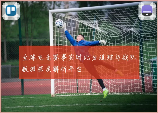 全球电竞赛事实时比分追踪与战队数据深度解析平台