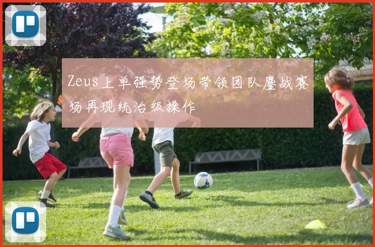 Zeus上单强势登场带领团队鏖战赛场再现统治级操作