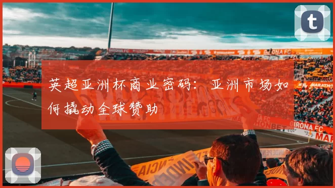 英超亚洲杯商业密码：亚洲市场如何撬动全球赞助