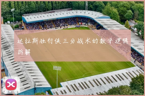 达拉斯独行侠三分战术的数学逻辑拆解
