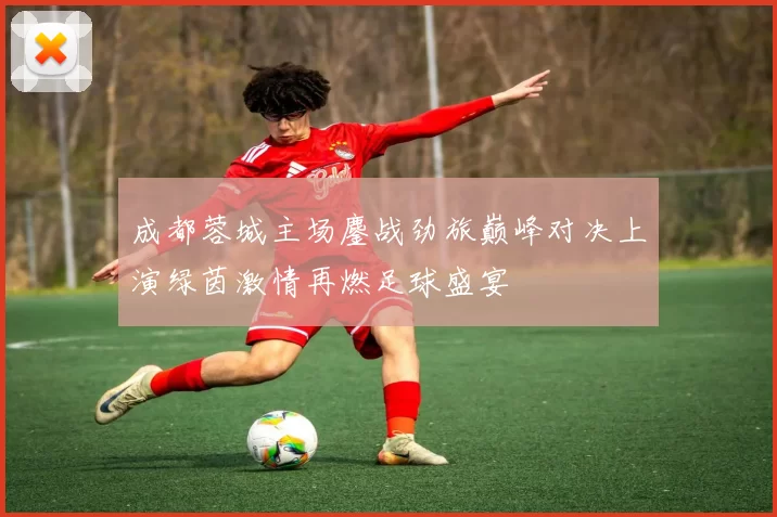 成都蓉城主场鏖战劲旅巅峰对决上演绿茵激情再燃足球盛宴