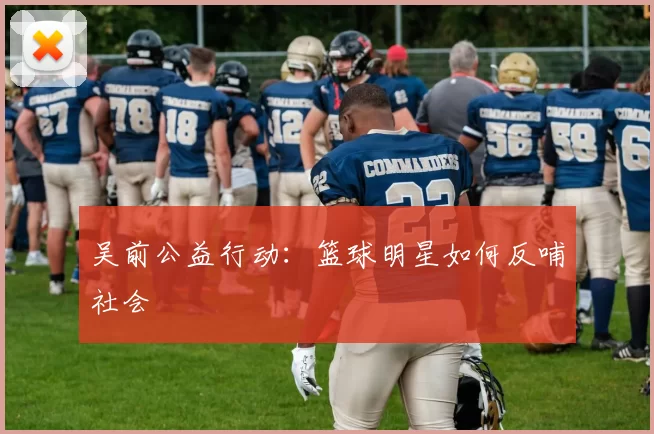 吴前公益行动：篮球明星如何反哺社会
