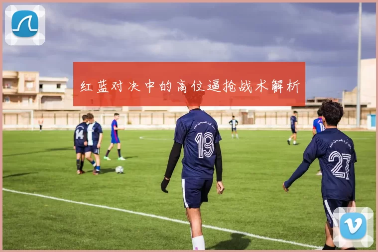 红蓝对决中的高位逼抢战术解析