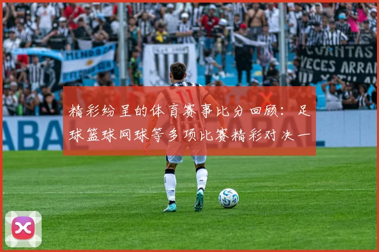 精彩纷呈的体育赛事比分回顾：足球篮球网球等多项比赛精彩对决一览