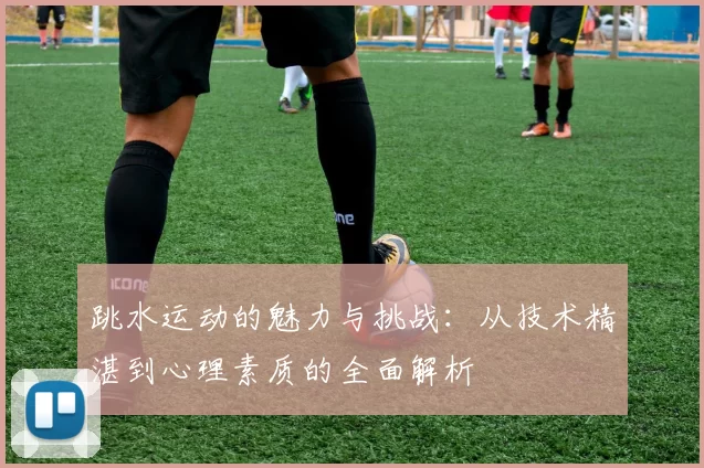 跳水运动的魅力与挑战：从技术精湛到心理素质的全面解析