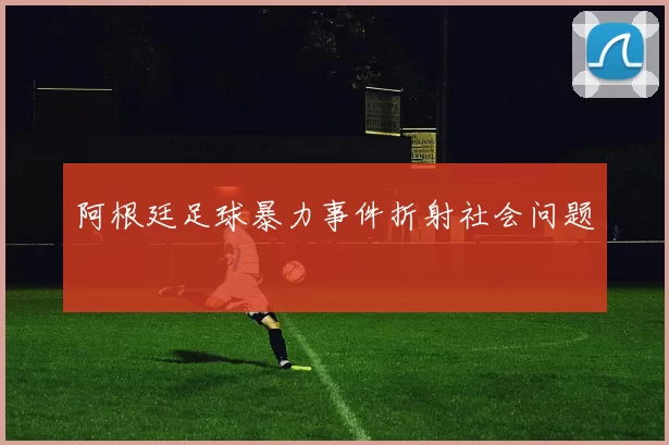 阿根廷足球暴力事件折射社会问题