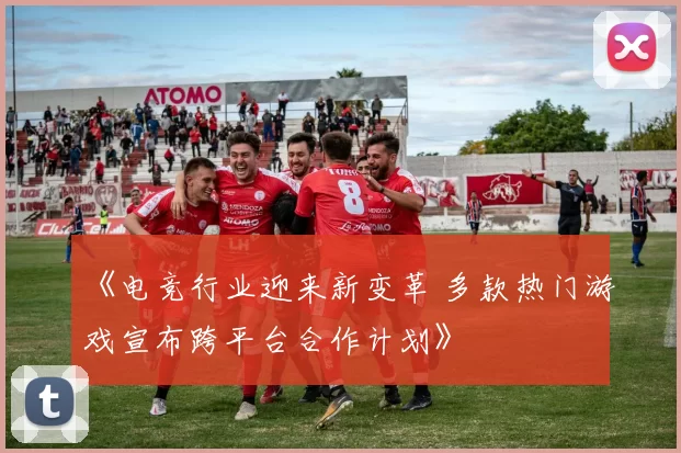 《电竞行业迎来新变革 多款热门游戏宣布跨平台合作计划》