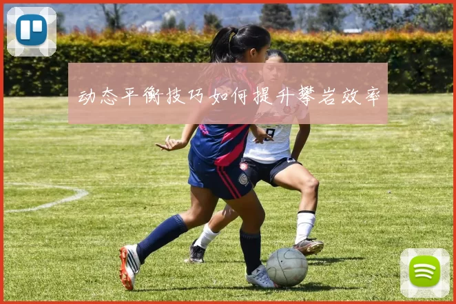 动态平衡技巧如何提升攀岩效率