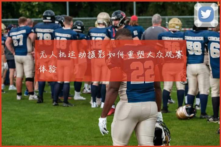无人机运动摄影如何重塑大众观赛体验