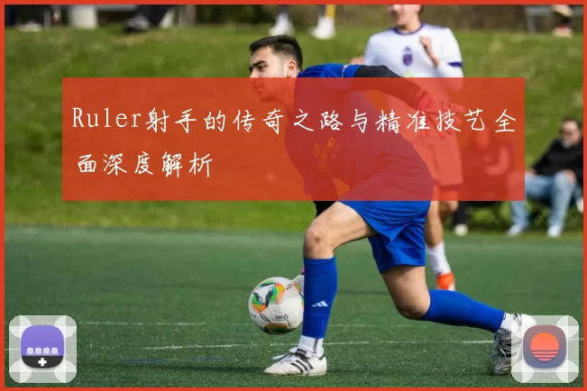 Ruler射手的传奇之路与精准技艺全面深度解析