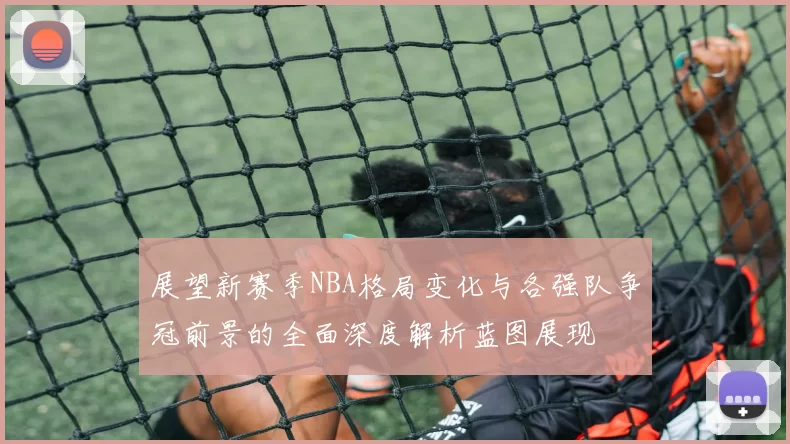 展望新赛季NBA格局变化与各强队争冠前景的全面深度解析蓝图展现