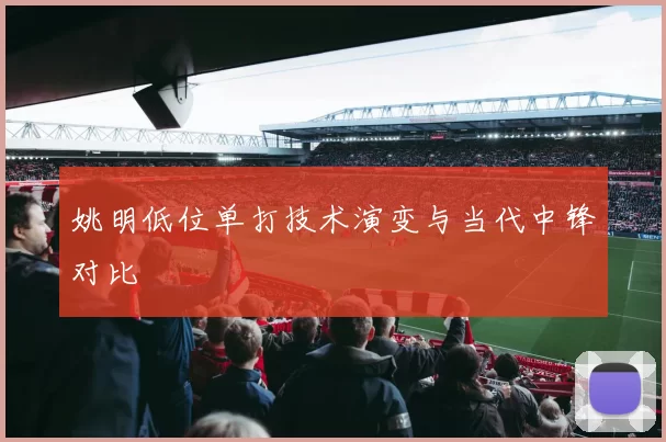 姚明低位单打技术演变与当代中锋对比