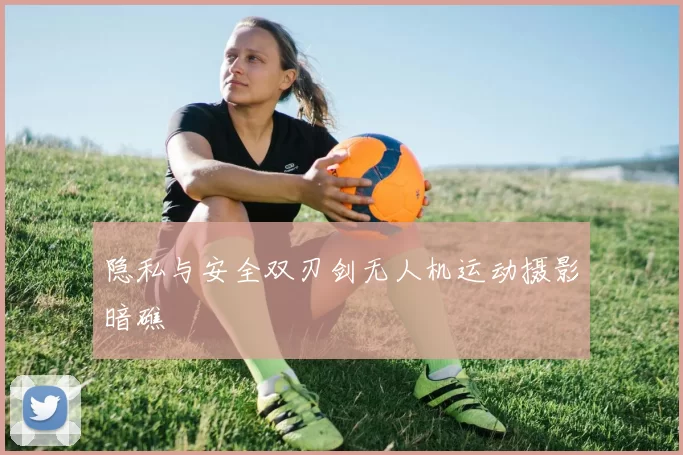 隐私与安全双刃剑无人机运动摄影暗礁