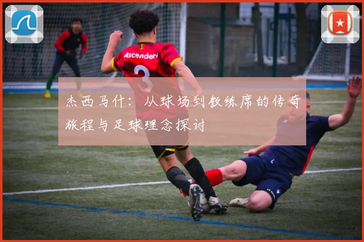 杰西马什：从球场到教练席的传奇旅程与足球理念探讨