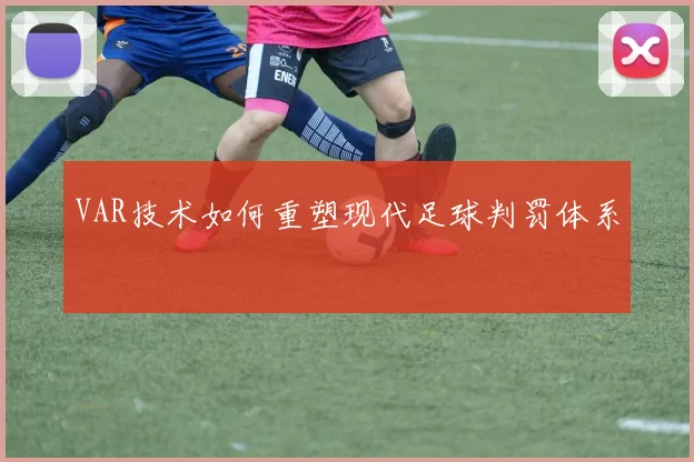 VAR技术如何重塑现代足球判罚体系