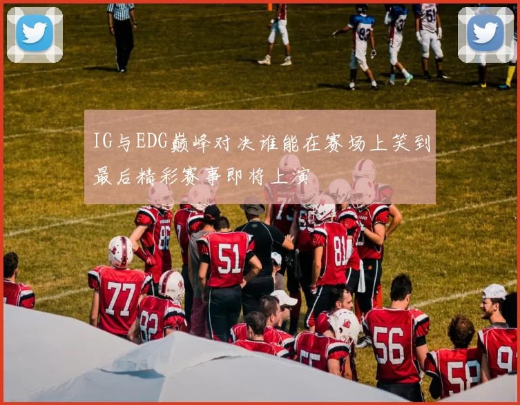 IG与EDG巅峰对决谁能在赛场上笑到最后精彩赛事即将上演