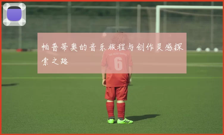 帕普蒂奥的音乐旅程与创作灵感探索之路