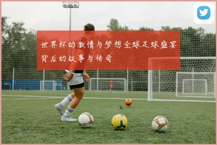 世界杯的激情与梦想全球足球盛宴背后的故事与传奇